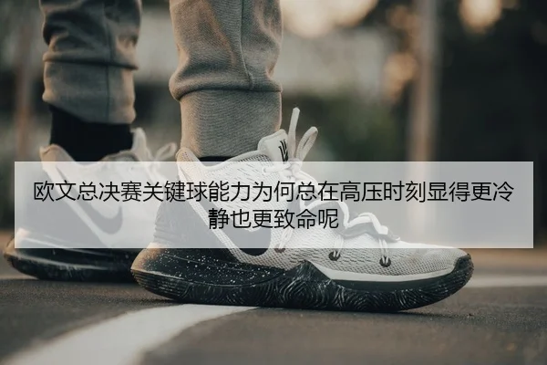 欧文总决赛关键球能力为何总在高压时刻显得更冷静也更致命呢